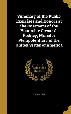 Summary of the Public Exercises and Honors at the Interment of the Honorable Cæsar A. Rodney, Minister Plenipotentiary of the United States of America by Anonymous