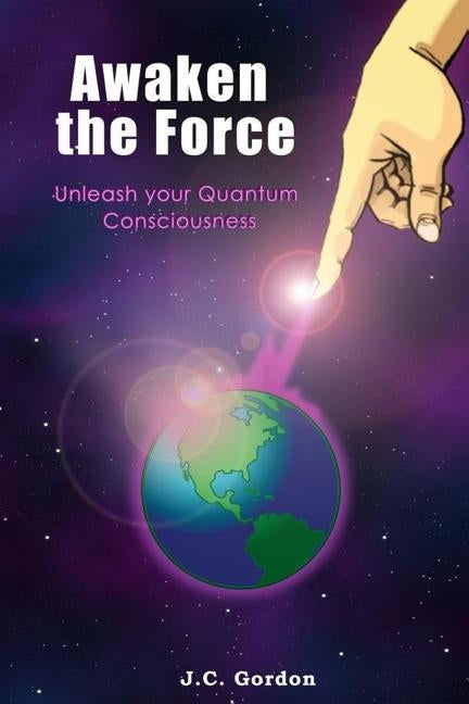 Awaken the Force: Unleash your Quantum Consciousness by Gordon, J. C.