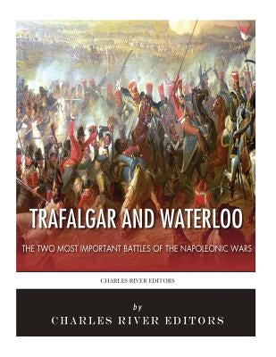 Trafalgar and Waterloo: The Two Most Important Battles of the Napoleonic Wars by Charles River Editors
