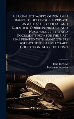 The Complete Works of Benjamin Franklin; Including his Private as Well as his Official and Scientific Correspondence, and Numerous Letters and Documen by Bigelow, John