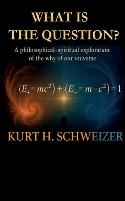 What is the question?: A philosophical-spiritual exploration of the why of our universe by Schweizer, Kurt H.
