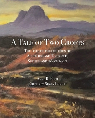 A Tale of Two Crofts: The lives of the children of Acheilidh and Torroble, Sutherland, 1800-2020 by Beer, Anne R.