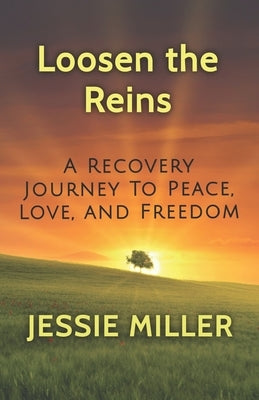 Loosen the Reins: A Recovery Journey to Peace, Love and Freedom by Miller, Jessie
