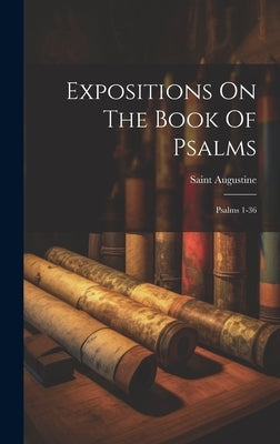Expositions On The Book Of Psalms: Psalms 1-36 by Saint Augustine (Bishop of Hippo )