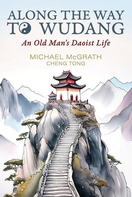 Along The Way To Wudang: An Old Man's Daoist Life by McGrath, Michael Lawrence