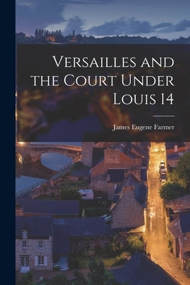 Versailles and the Court Under Louis 14 by Farmer, James Eugene