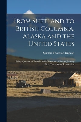 From Shetland to British Columbia, Alaska and the United States; Being a Journal of Travels, With Narrative of Return Journey After Three Years' Explo by Duncan, Sinclair Thomson