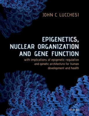 Epigenetics, Nuclear Organization & Gene Function: With Implications of Epigenetic Regulation and Genetic Architecture for Human Development and Healt by Lucchesi, John C.