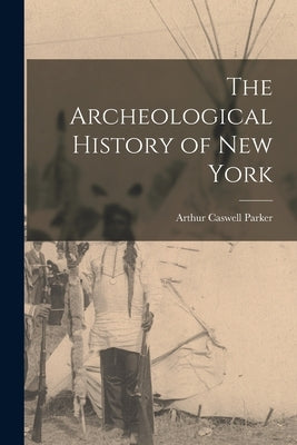 The Archeological History of New York by Parker, Arthur Caswell