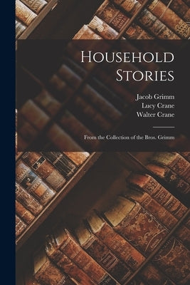 Household Stories: From the Collection of the Bros. Grimm by Grimm, Wilhelm