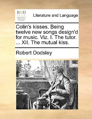 Colin's Kisses. Being Twelve New Songs Design'd for Music. Viz. I. the Tutor. ... XII. the Mutual Kiss. by Dodsley, Robert