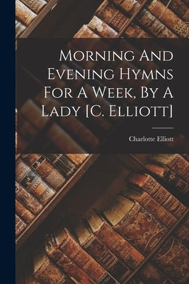 Morning And Evening Hymns For A Week, By A Lady [c. Elliott] by Elliott, Charlotte