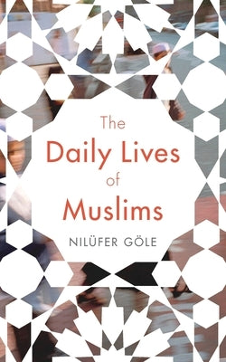 The Daily Lives of Muslims: Islam and Public Confrontation in Contemporary Europe by Göle, Nilüfer