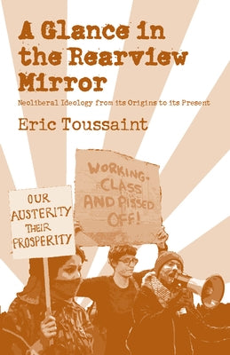 A Glance in the Rear View Mirror: Neoliberal Ideology from Its Origins to the Present by Toussaint, Eric