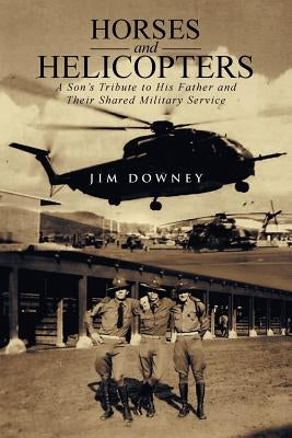 Horses and Helicopters: A Son's Tribute to his Father and Their Shared Military Service by Downey, Jim