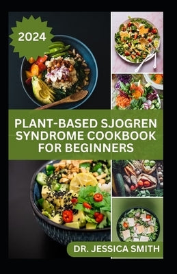 Plant-Based Sjogren Syndrome Cookbook for Beginners: Plant-Based Recipes and Essential Tips to Manage Symptoms and Improve Well-being on a Sjogren Syn by Smith, Jessica