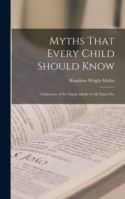 Myths That Every Child Should Know: A Selection of the Classic Myths of All Times for by Mabie, Hamilton Wright