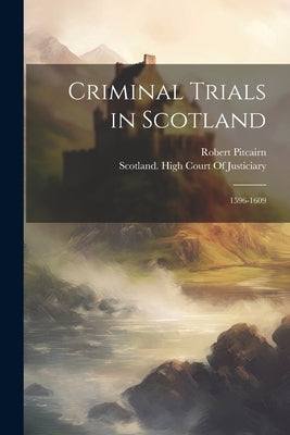 Criminal Trials in Scotland: 1596-1609 by Pitcairn, Robert