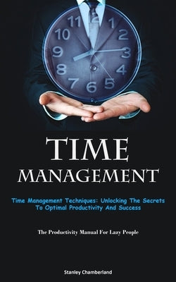 Time Management: Time Management Techniques: Unlocking The Secrets To Optimal Productivity And Success (The Productivity Manual For Lazy People) by Chamberland, Stanley