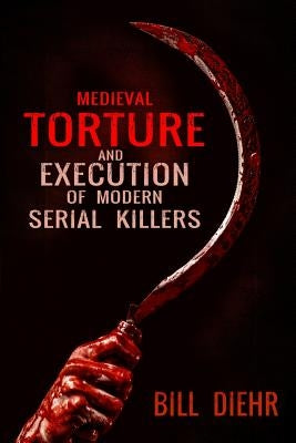 Medieval Torture and Execution of Modern Serial Killers by Diehr, Bill