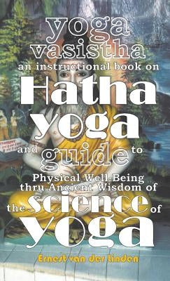 Yoga Vasistha an Instructional Book on Hatha Yoga and Guide to Physical Well-Being Thru Ancient Wisdom of The Science of Yoga by Linden, Ernest Van Der