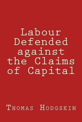 Labour Defended against the Claims of Capital by Hodgskin, Thomas