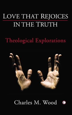 Love That Rejoices in the Truth: Theological Explorations by Wood, Charles M.