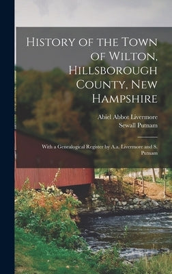 History of the Town of Wilton, Hillsborough County, New Hampshire: With a Genealogical Register by A.a. Livermore and S. Putnam by Livermore, Abiel Abbot
