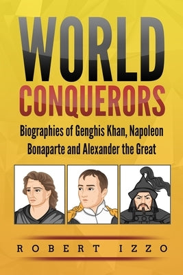 World Conquerors: Biographies of Genghis Khan, Napoleon Bonaparte and Alexander the Great by Izzo, Robert