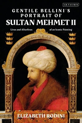 Gentile Bellini's Portrait of Sultan Mehmed II: Lives and Afterlives of an Iconic Image by Rodini, Elizabeth