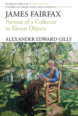 James Fairfax: Portrait of a Collector in Eleven Objects by Gilly, Alexander Edward