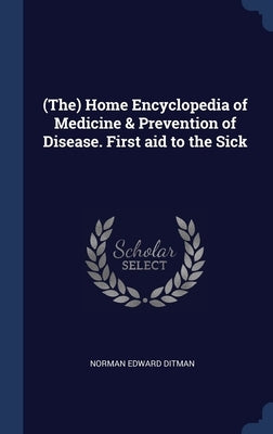 (The) Home Encyclopedia of Medicine & Prevention of Disease. First aid to the Sick by Ditman, Norman Edward