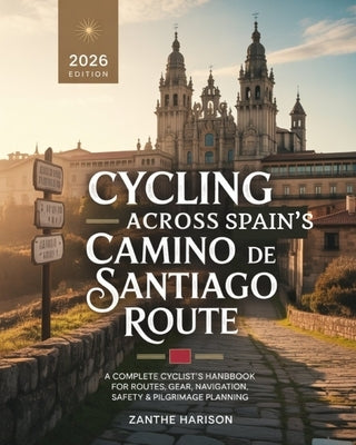Cycling Across Spain's Camino de Santiago Route: A Complete Cyclist's Handbook for Routes, Gear, Navigation, Safety & Pilgrimage Planning by Harison, Zanthe