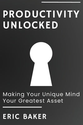 Productivity Unlocked: Making Your Unique Mind Your Greatest Asset by Baker, Eric