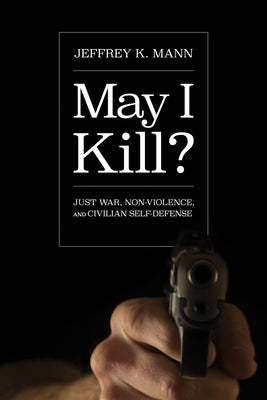 May I Kill?: Just War, Non-Violence, and Civilian Self-Defense by Mann, Jeffrey K.
