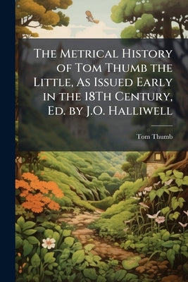 The Metrical History of Tom Thumb the Little, As Issued Early in the 18Th Century, Ed. by J.O. Halliwell by Thumb, Tom