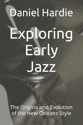 Exploring Early Jazz: The Origins and Evolution of the New Orleans Style by Hardie, Daniel
