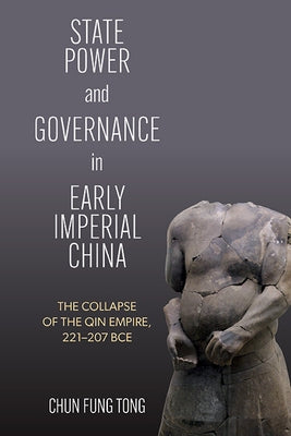 State Power and Governance in Early Imperial China: The Collapse of the Qin Empire, 221-207 BCE by Tong, Chun Fung