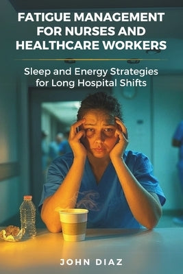 Fatigue Management for Nurses and Healthcare Workers: Sleep and Energy Strategies for Long Hospital Shifts by Diaz, John