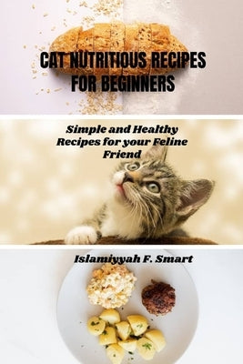 Cat Nutritious Recipes for Beginners: Simple and Healthy Recipes for your Feline Friend by Smart, Islamiyyah F.