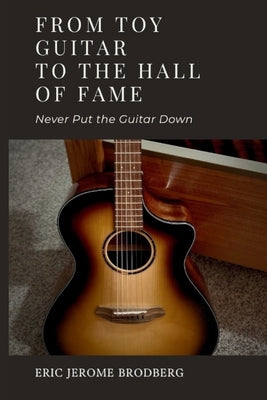 From Toy Guitar To The Hall Of Fame: Never Put The Guitar Down by Brodberg, Eric Jerome