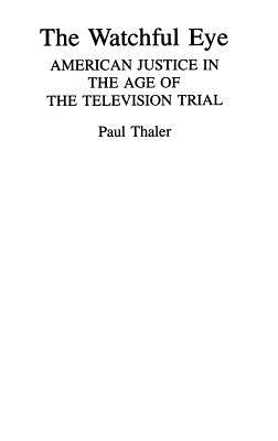 The Watchful Eye: American Justice in the Age of the Television Trial by Thaler, Paul