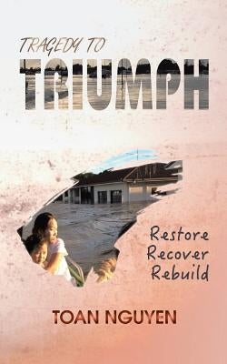 Tragedy to Triumph: Restore, Recover, Rebuild by Nguyen, Toan