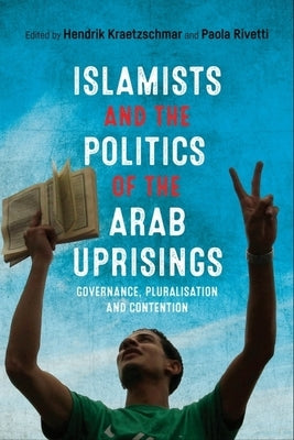 Islamists and the Politics of the Arab Uprisings: Governance, Pluralisation and Contention by Kraetzschmar, Hendrik