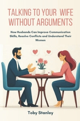 Talking to Your Wife Without Arguments: How Husbands Can Improve Communication Skills, Resolve Conflicts and Understand Their Women by Stanley, Toby