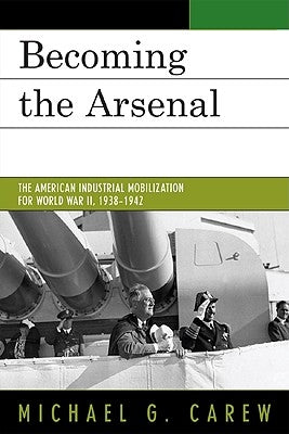 Becoming the Arsenal: The American Industrial Mobilization for World War II, 1938-1942 by Carew, Michael G.