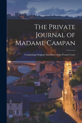 The Private Journal of Madame Campan: Comprising Original Anecdotes of the French Court by Anonymous