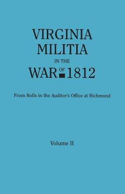 Virginia Militia in the War of 1812. from Rolls in the Auditor's Office at Richmond. in Two Volumes. Volume II by Virginia Auditor's Office