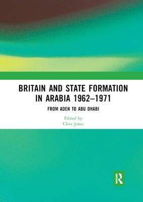 Britain and State Formation in Arabia 1962-1971: From Aden to Abu Dhabi by Jones, Clive