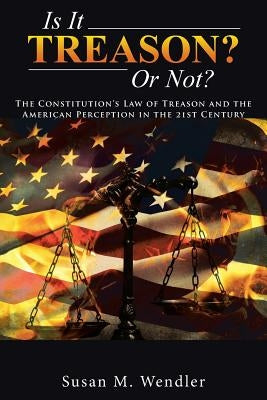 Is It Treason? Or Not?: The Constitution's Law of Treason and the American Perception in the 21st Century by Wendler, Susan M.